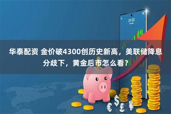 华泰配资 金价破4300创历史新高，美联储降息分歧下，黄金后市怎么看？