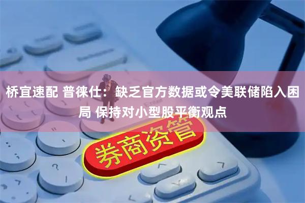 桥宜速配 普徕仕：缺乏官方数据或令美联储陷入困局 保持对小型股平衡观点