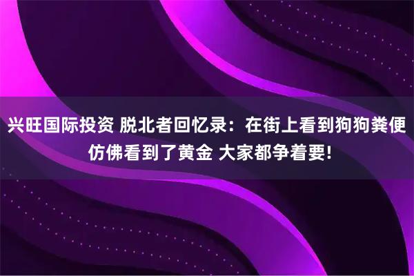 兴旺国际投资 脱北者回忆录：在街上看到狗狗粪便 仿佛看到了黄金 大家都争着要!