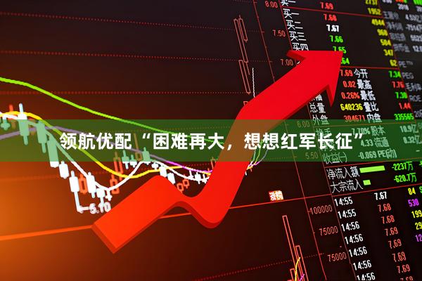 领航优配 “困难再大，想想红军长征”