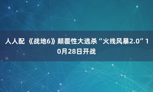 人人配 《战地6》颠覆性大逃杀“火线风暴2.0”10月28日开战