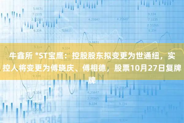 牛鑫所 *ST宝鹰：控股股东拟变更为世通纽，实控人将变更为傅晓庆、傅相德，股票10月27日复牌