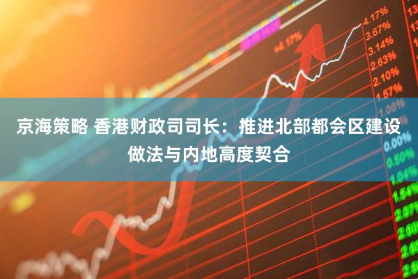 京海策略 香港财政司司长：推进北部都会区建设做法与内地高度契合