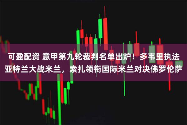 可盈配资 意甲第九轮裁判名单出炉！多韦里执法亚特兰大战米兰，索扎领衔国际米兰对决佛罗伦萨