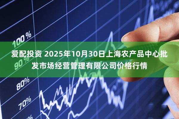 爱配投资 2025年10月30日上海农产品中心批发市场经营管理有限公司价格行情