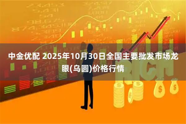 中金优配 2025年10月30日全国主要批发市场龙眼(乌圆)价格行情