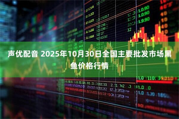 声优配音 2025年10月30日全国主要批发市场黑鱼价格行情