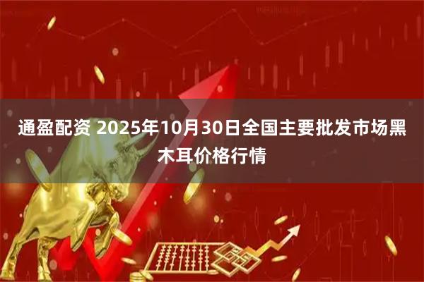 通盈配资 2025年10月30日全国主要批发市场黑木耳价格行情