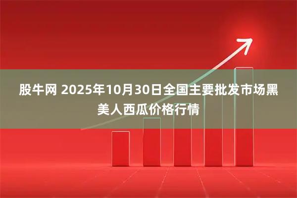 股牛网 2025年10月30日全国主要批发市场黑美人西瓜价格行情