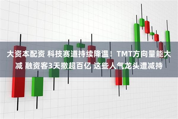 大资本配资 科技赛道持续降温！TMT方向量能大减 融资客3天撤超百亿 这些人气龙头遭减持