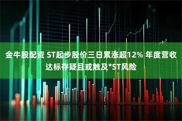 金牛股配资 ST起步股价三日累涨超12% 年度营收达标存疑且或触及*ST风险