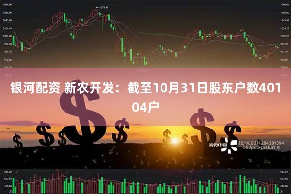 银河配资 新农开发：截至10月31日股东户数40104户