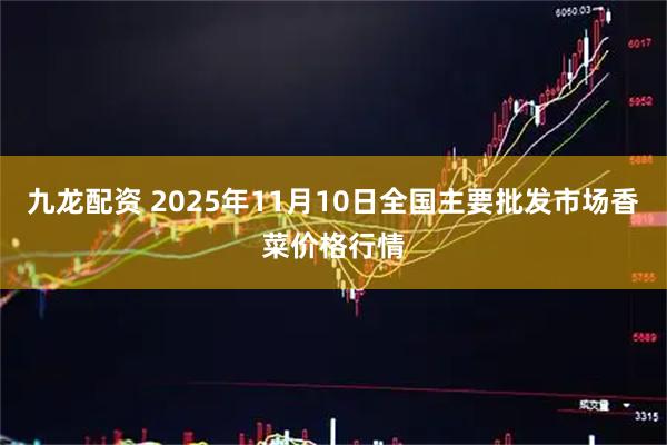 九龙配资 2025年11月10日全国主要批发市场香菜价格行情