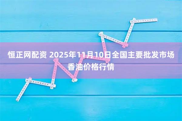 恒正网配资 2025年11月10日全国主要批发市场香油价格行情