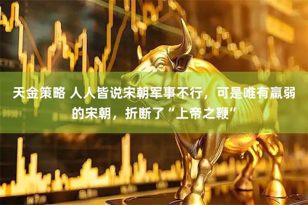 天金策略 人人皆说宋朝军事不行，可是唯有羸弱的宋朝，折断了“上帝之鞭”