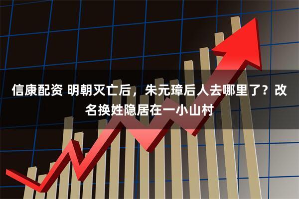 信康配资 明朝灭亡后，朱元璋后人去哪里了？改名换姓隐居在一小山村