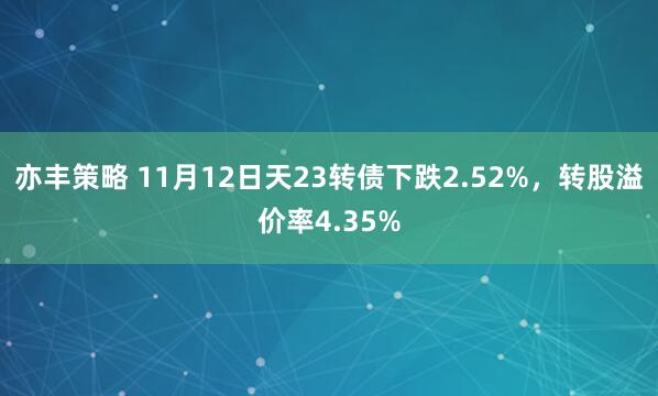 亦丰策略 11月12日天23转债下跌2.52%，转股溢价率4.35%