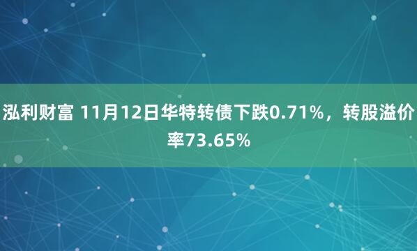 泓利财富 11月12日华特转债下跌0.71%，转股溢价率73.65%