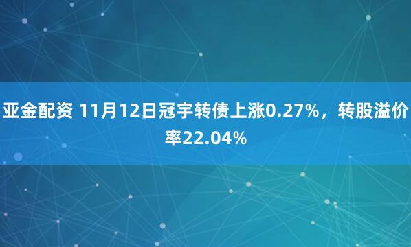 亚金配资 11月12日冠宇转债上涨0.27%，转股溢价率22.04%