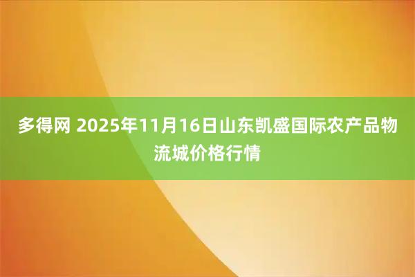 多得网 2025年11月16日山东凯盛国际农产品物流城价格行情