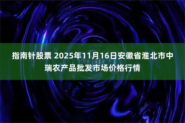 指南针股票 2025年11月16日安徽省淮北市中瑞农产品批发市场价格行情