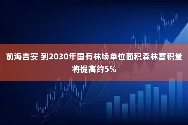 前海吉安 到2030年国有林场单位面积森林蓄积量将提高约5%