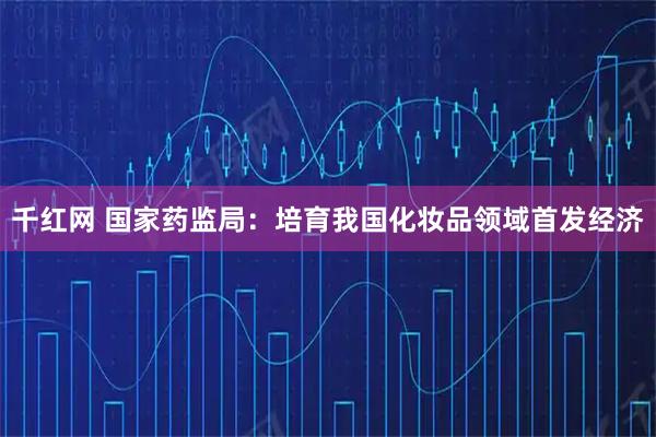 千红网 国家药监局：培育我国化妆品领域首发经济