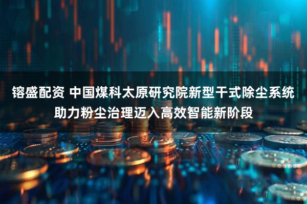 镕盛配资 中国煤科太原研究院新型干式除尘系统助力粉尘治理迈入高效智能新阶段