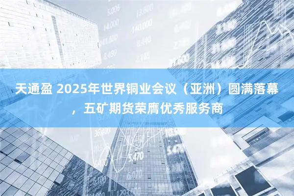 天通盈 2025年世界铜业会议（亚洲）圆满落幕，五矿期货荣膺优秀服务商