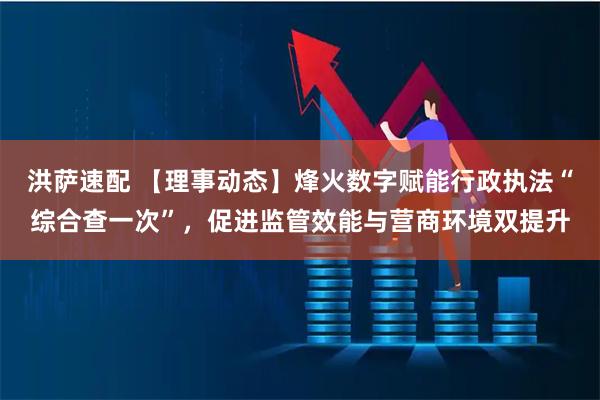 洪萨速配 【理事动态】烽火数字赋能行政执法“综合查一次”，促进监管效能与营商环境双提升