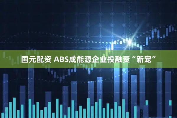 国元配资 ABS成能源企业投融资“新宠”