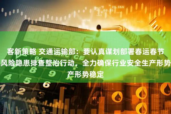 客新策略 交通运输部：要认真谋划部署春运春节重大风险隐患排查整治行动，全力确保行业安全生产形势稳定