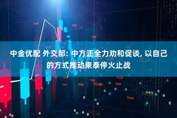 中金优配 外交部: 中方正全力劝和促谈, 以自己的方式推动柬泰停火止战