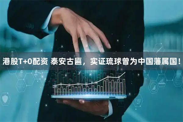 港股T+0配资 泰安古匾，实证琉球曾为中国藩属国！