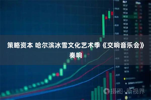 策略资本 哈尔滨冰雪文化艺术季《交响音乐会》奏响