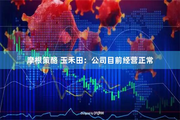 摩根策酪 玉禾田：公司目前经营正常