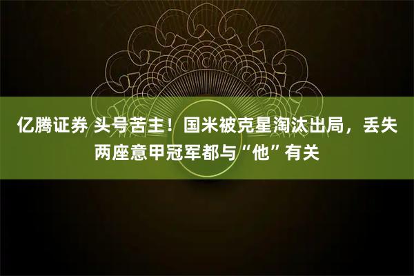 亿腾证券 头号苦主！国米被克星淘汰出局，丢失两座意甲冠军都与“他”有关